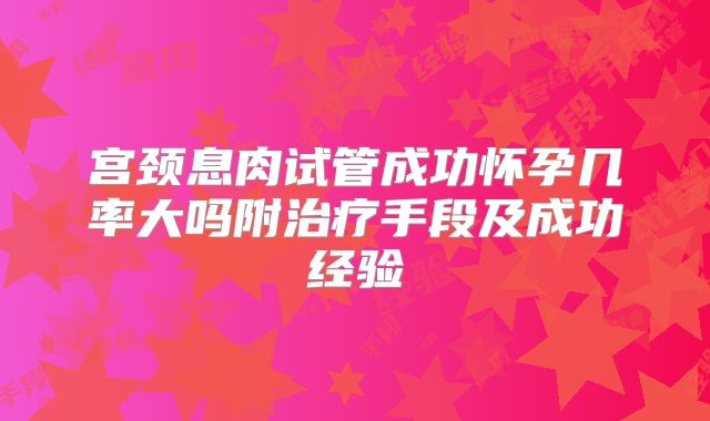 宫颈息肉试管成功怀孕几率大吗附治疗手段及成功经验