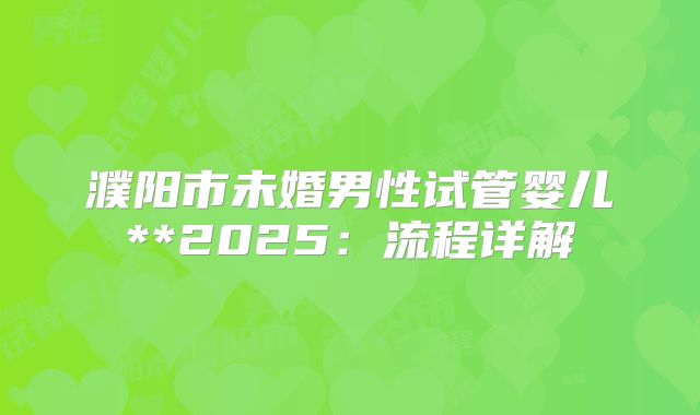 濮阳市未婚男性试管婴儿**2025:流程详解