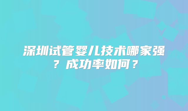 深圳试管婴儿技术哪家强?成功率如何?