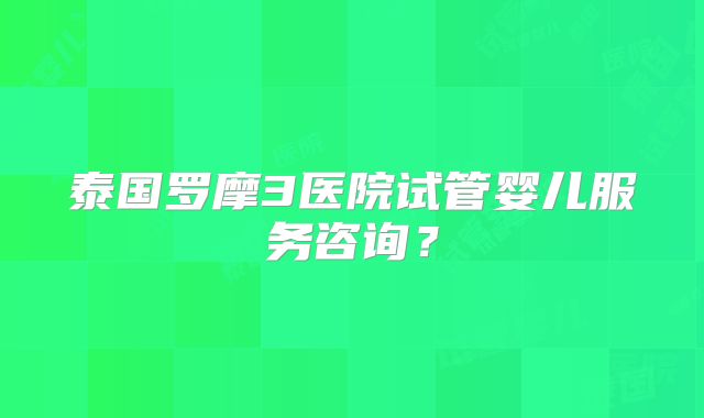 泰国罗摩3医院试管婴儿服务咨询？