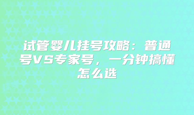 试管婴儿挂号攻略:普通号VS专家号,一分钟搞懂怎么选