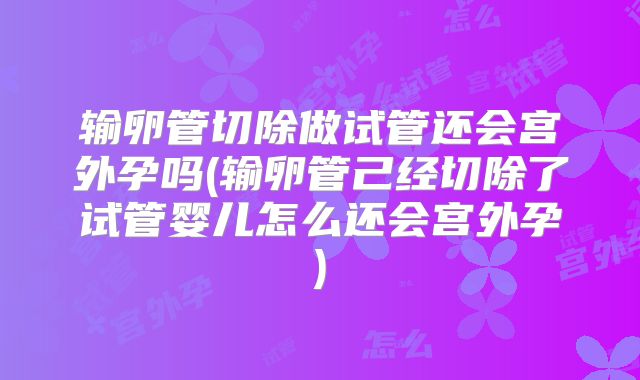 输卵管切除做试管还会宫外孕吗(输卵管己经切除了试管婴儿怎么还会宫外孕)