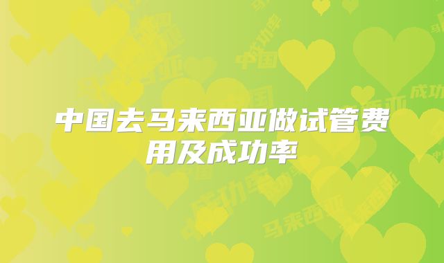 中国去马来西亚做试管费用及成功率
