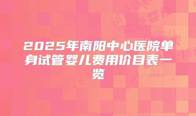 2025年南阳中心医院单身试管婴儿费用价目表一览