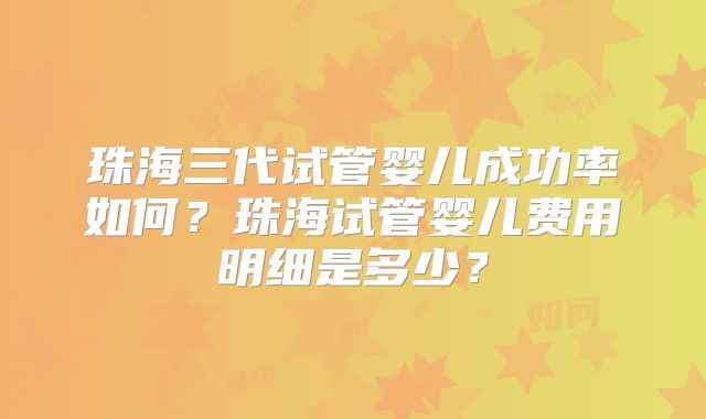 珠海三代试管婴儿成功率如何?珠海试管婴儿费用明细是多少?
