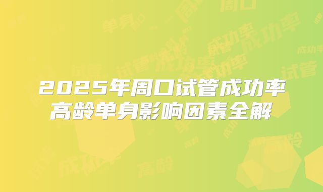 2025年周口试管成功率高龄单身影响因素全解