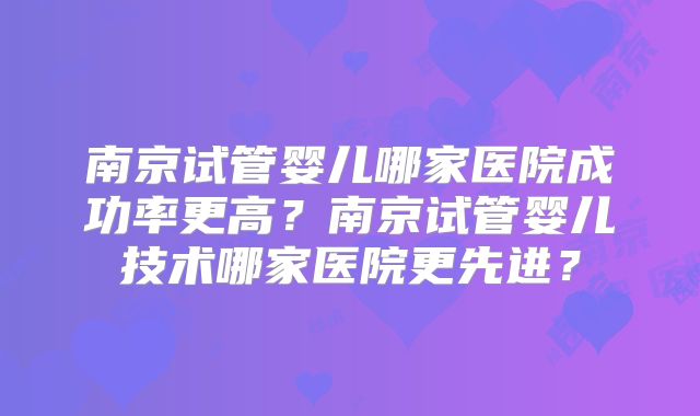 南京试管婴儿哪家医院成功率更高?南京试管婴儿技术哪家医院更先进?