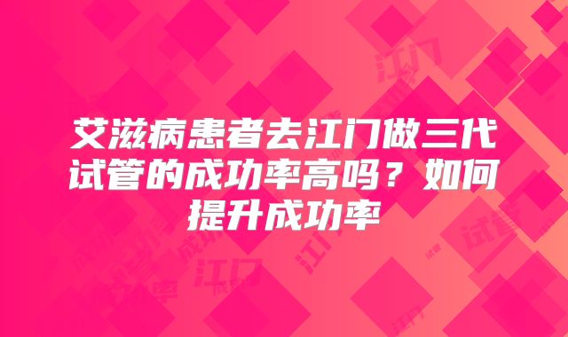 艾滋病患者去江门做三代试管的成功率高吗？如何提升成功率