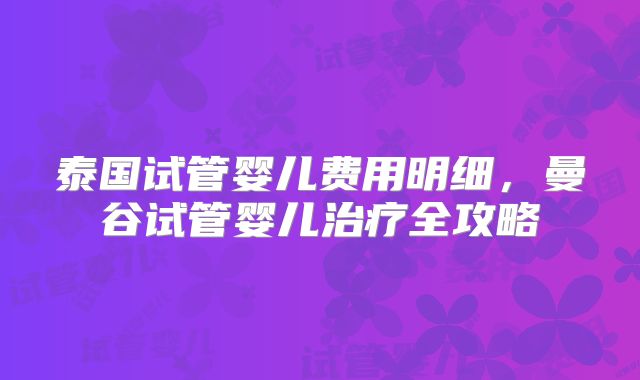 泰国试管婴儿费用明细，曼谷试管婴儿治疗全攻略