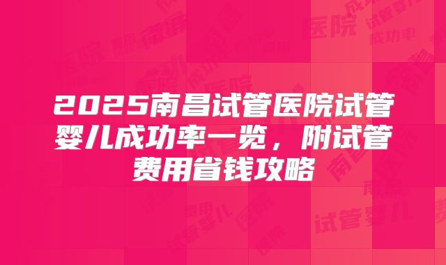 2025南昌试管医院试管婴儿成功率一览，附试管费用省钱攻略