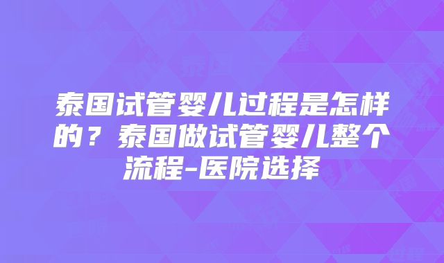 泰国试管婴儿过程是怎样的?泰国做试管婴儿整个流程-医院选择