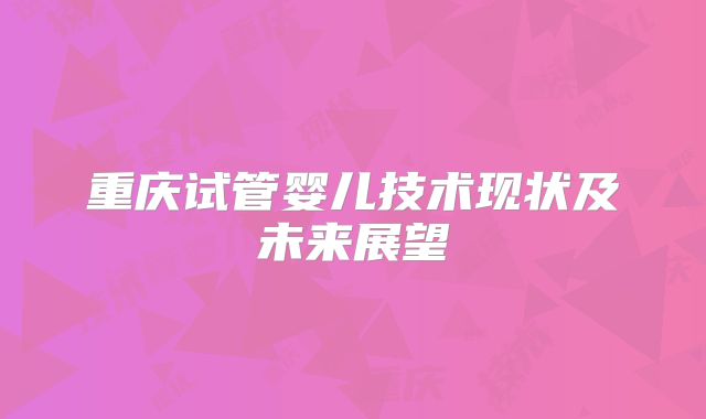 重庆试管婴儿技术现状及未来展望