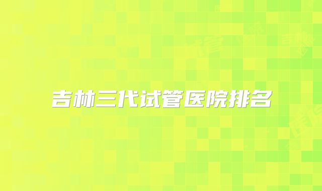吉林三代试管医院排名