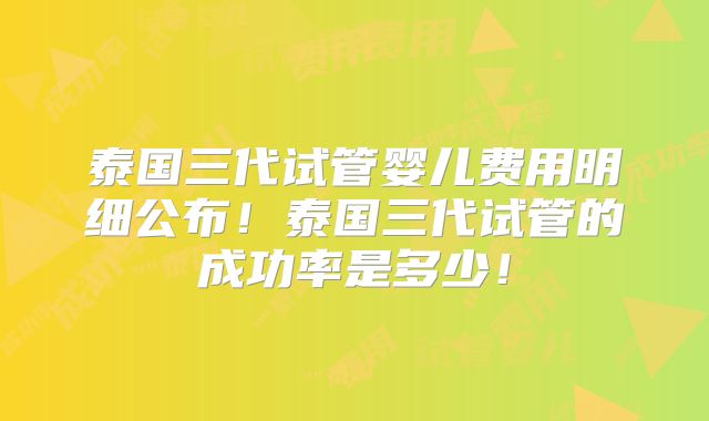 泰国三代试管婴儿费用明细公布!泰国三代试管的成功率是多少!