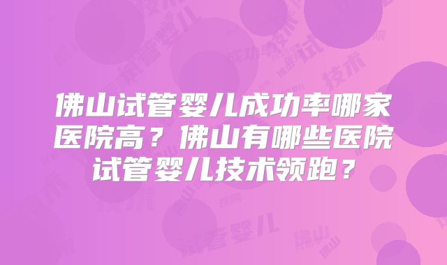 佛山试管婴儿成功率哪家医院高?佛山有哪些医院试管婴儿技术领跑?