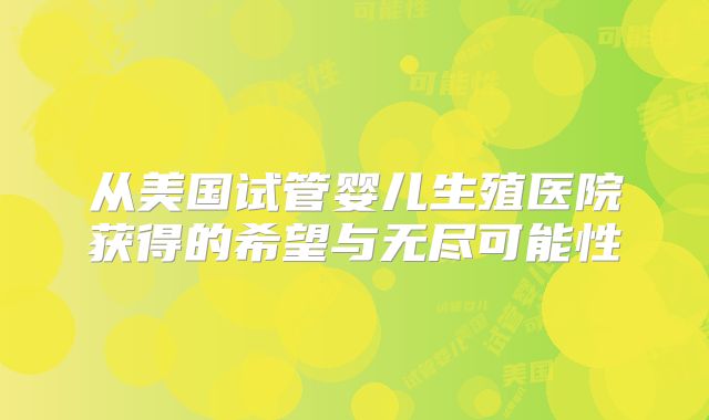 从美国试管婴儿生殖医院获得的希望与无尽可能性