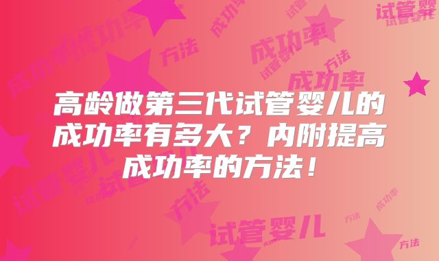 高龄做第三代试管婴儿的成功率有多大?内附提高成功率的方法!