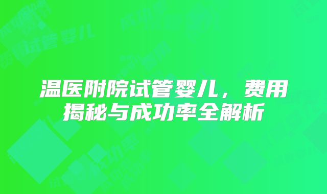温医附院试管婴儿,费用揭秘与成功率全解析