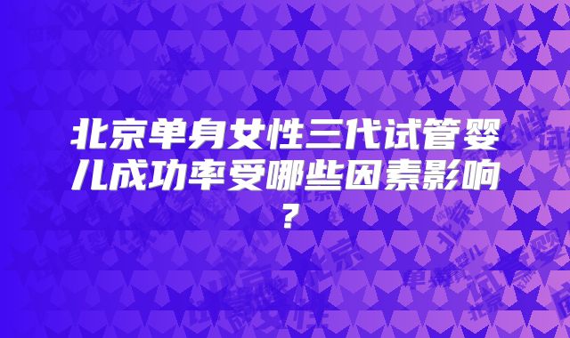 北京单身女性三代试管婴儿成功率受哪些因素影响?
