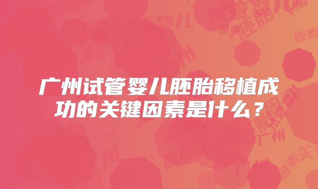 广州试管婴儿胚胎移植成功的关键因素是什么?