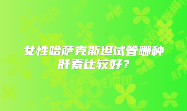 女性哈萨克斯坦试管哪种肝素比较好?