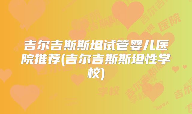 吉尔吉斯斯坦试管婴儿医院推荐(吉尔吉斯斯坦性学校)