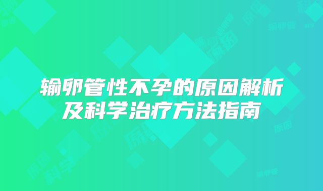 输卵管性不孕的原因解析及科学治疗方法指南