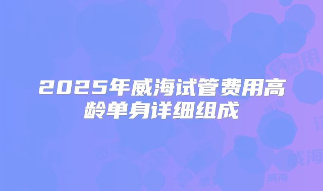 2025年威海试管费用高龄单身详细组成