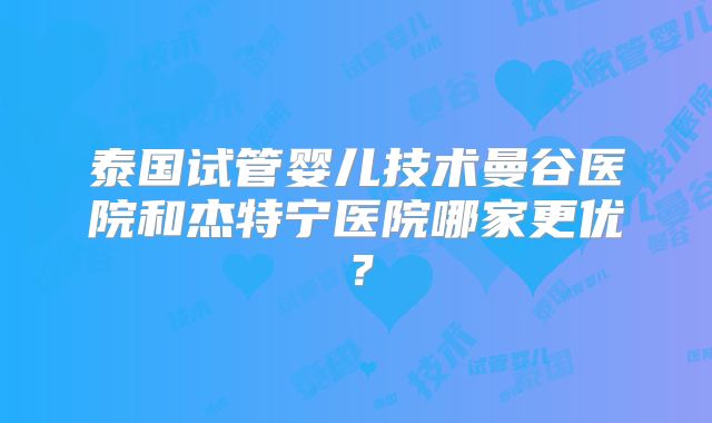 泰国试管婴儿技术曼谷医院和杰特宁医院哪家更优？