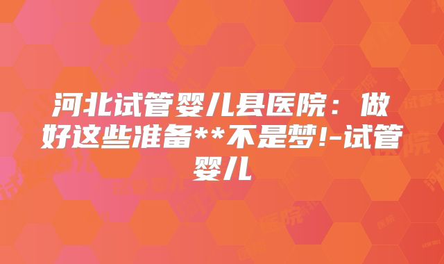 河北试管婴儿县医院:做好这些准备**不是梦!-试管婴儿