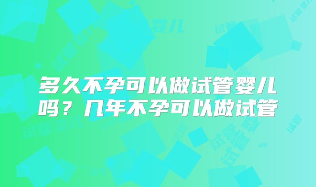 多久不孕可以做试管婴儿吗？几年不孕可以做试管