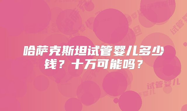 哈萨克斯坦试管婴儿多少钱？十万可能吗？