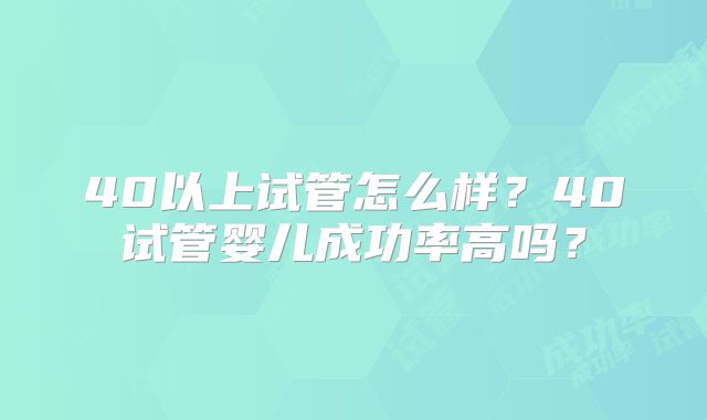 40以上试管怎么样?40试管婴儿成功率高吗?