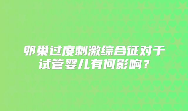 卵巢过度刺激综合征对于试管婴儿有何影响?