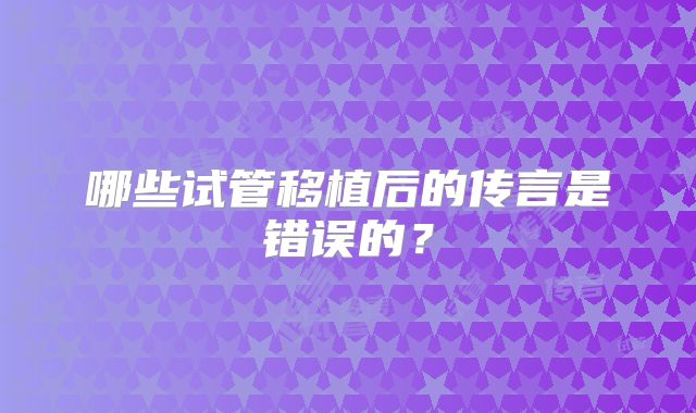 哪些试管移植后的传言是错误的?