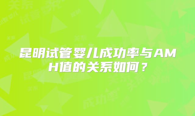 昆明试管婴儿成功率与AMH值的关系如何?
