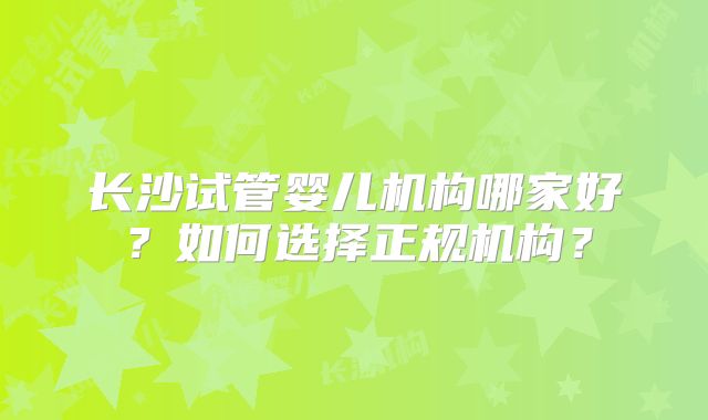 长沙试管婴儿机构哪家好？如何选择正规机构？