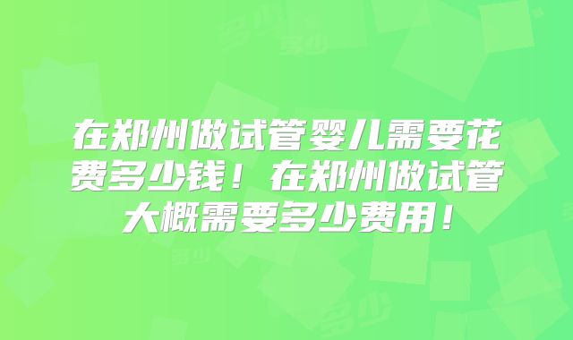 在郑州做试管婴儿需要花费多少钱!在郑州做试管大概需要多少费用!