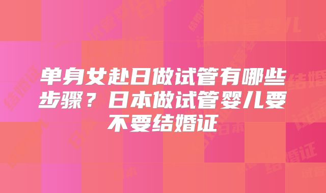 单身女赴日做试管有哪些步骤？日本做试管婴儿要不要结婚证