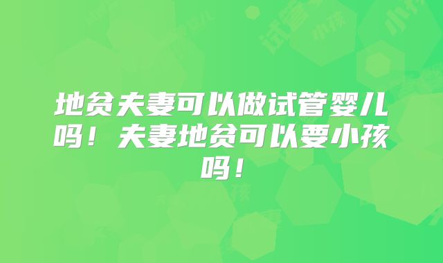 地贫夫妻可以做试管婴儿吗！夫妻地贫可以要小孩吗！