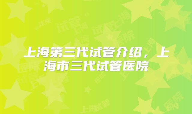 上海第三代试管介绍,上海市三代试管医院