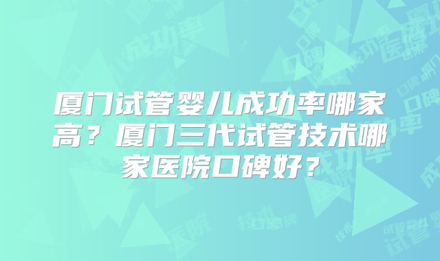 厦门试管婴儿成功率哪家高？厦门三代试管技术哪家医院口碑好？