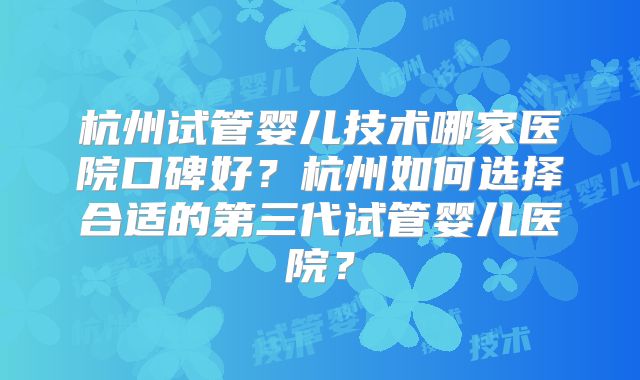 杭州试管婴儿技术哪家医院口碑好？杭州如何选择合适的第三代试管婴儿医院？