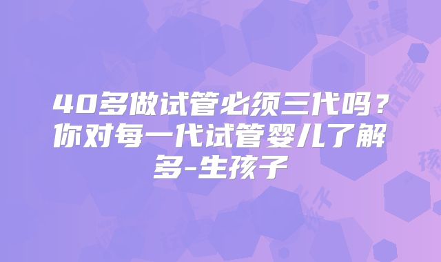 40多做试管必须三代吗?你对每一代试管婴儿了解多-生孩子