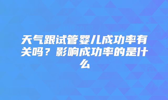 天气跟试管婴儿成功率有关吗？影响成功率的是什么