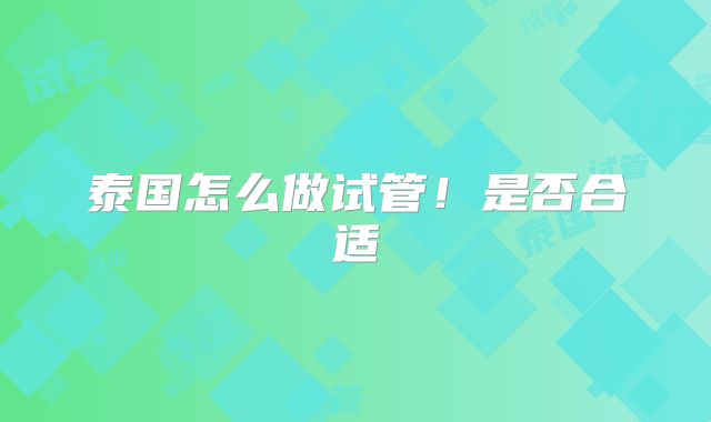 泰国怎么做试管！是否合适