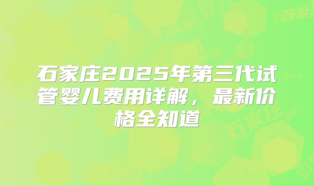 石家庄2025年第三代试管婴儿费用详解，最新价格全知道