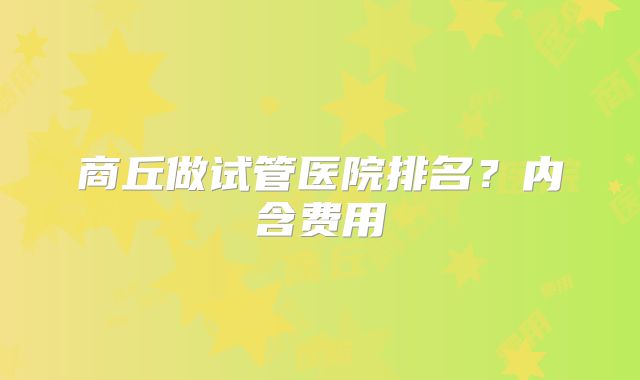 商丘做试管医院排名?内含费用