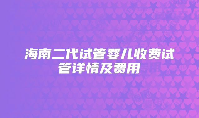 海南二代试管婴儿收费试管详情及费用