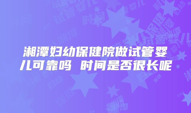 湘潭妇幼保健院做试管婴儿可靠吗 时间是否很长呢